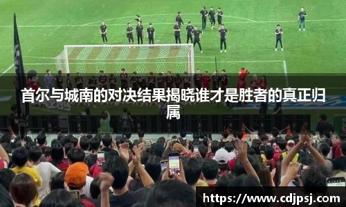 首尔与城南的对决结果揭晓谁才是胜者的真正归属