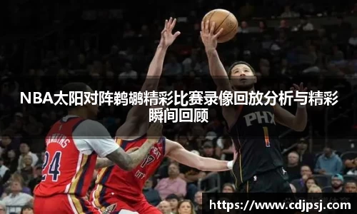 NBA太阳对阵鹈鹕精彩比赛录像回放分析与精彩瞬间回顾