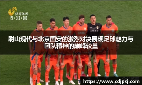 尉山现代与北京国安的激烈对决展现足球魅力与团队精神的巅峰较量